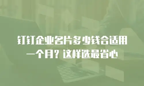 钉钉企业名片多少钱合适用一个月？这样选最省心