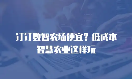 钉钉数智农场便宜？低成本智慧农业这样玩