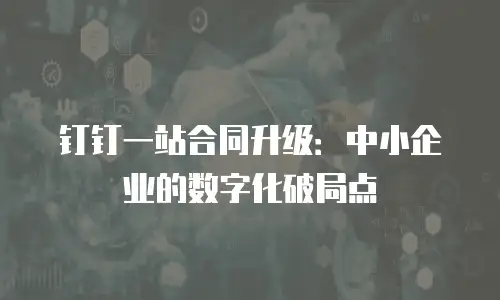 钉钉一站合同升级：中小企业的数字化破局点