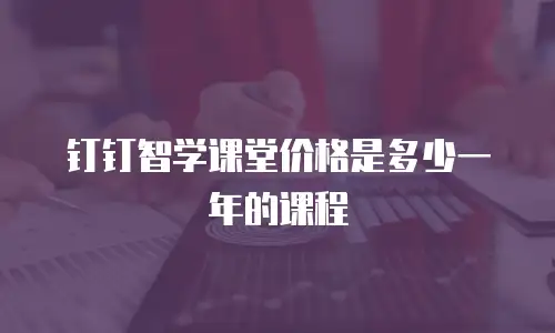 钉钉智学课堂价格是多少一年的课程
