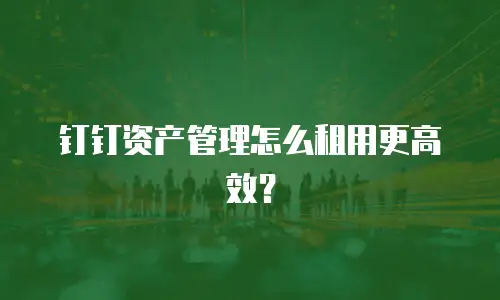 钉钉资产管理怎么租用更高效？