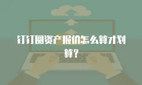 钉钉圆资产报价怎么算才划算？