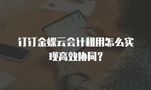 钉钉金蝶云会计租用怎么实现高效协同？