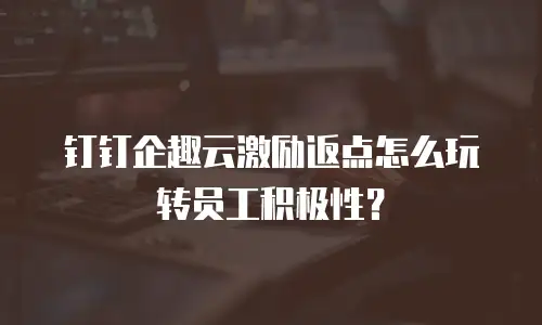 钉钉企趣云激励返点怎么玩转员工积极性？