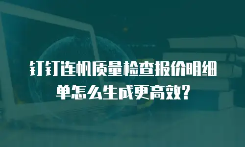 钉钉连帆质量检查报价明细单怎么生成更高效？