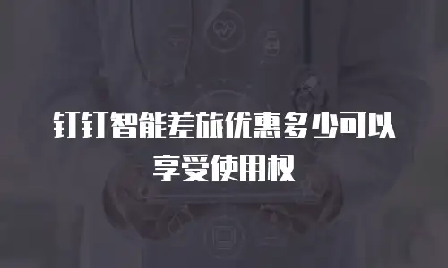 钉钉智能差旅优惠多少可以享受使用权