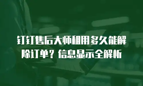 钉钉售后大师租用多久能解除订单？信息显示全解析