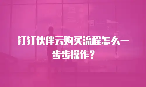 钉钉伙伴云购买流程怎么一步步操作？