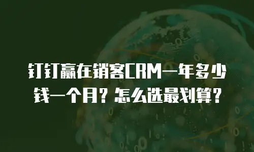 钉钉赢在销客CRM一年多少钱一个月？怎么选最划算？
