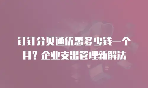 钉钉分贝通优惠多少钱一个月？企业支出管理新解法