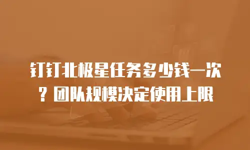 钉钉北极星任务多少钱一次？团队规模决定使用上限