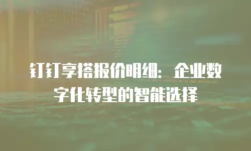 钉钉享搭报价明细：企业数字化转型的智能选择