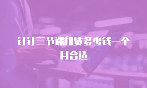 钉钉三节课租赁多少钱一个月合适