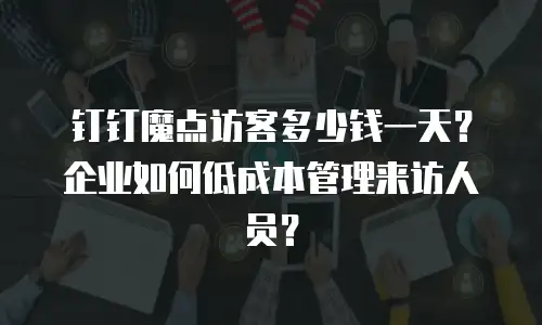 钉钉魔点访客多少钱一天？企业如何低成本管理来访人员？