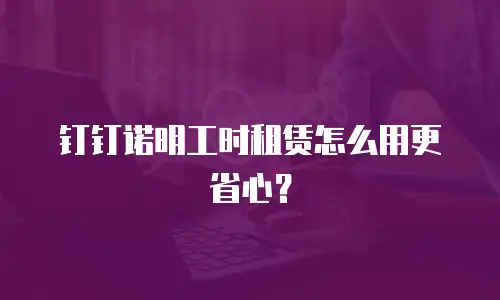 钉钉诺明工时租赁怎么用更省心？