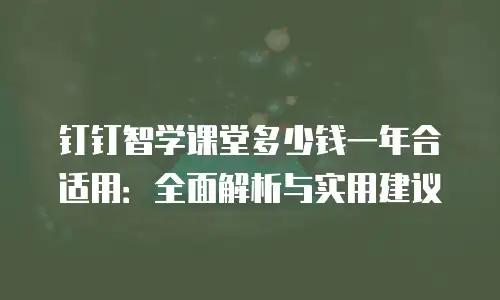 钉钉智学课堂多少钱一年合适用：全面解析与实用建议