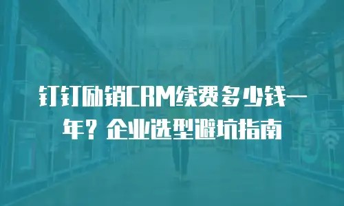 钉钉励销CRM续费多少钱一年？企业选型避坑指南