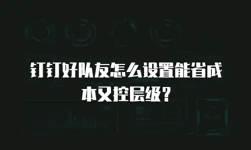 钉钉好队友怎么设置能省成本又控层级？