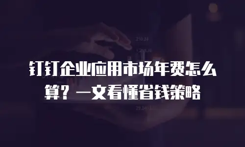 钉钉企业应用市场年费怎么算？一文看懂省钱策略
