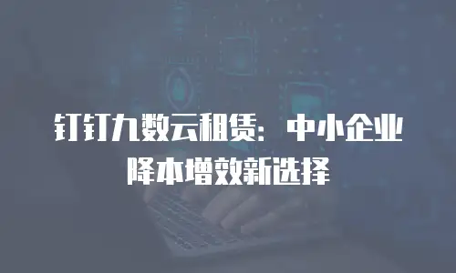 钉钉九数云租赁：中小企业降本增效新选择
