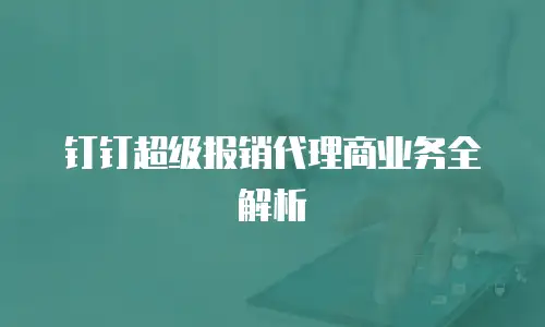 钉钉超级报销代理商业务全解析