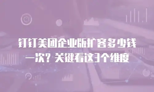 钉钉美团企业版扩容多少钱一次？关键看这3个维度