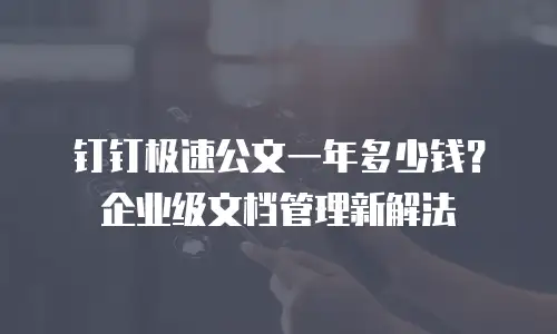 钉钉极速公文一年多少钱？企业级文档管理新解法
