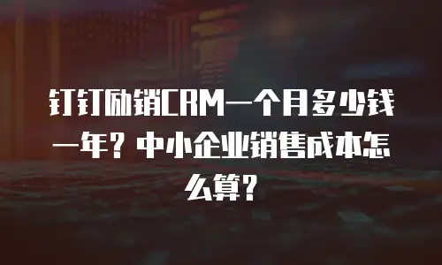钉钉励销CRM一个月多少钱一年？中小企业销售成本怎么算？