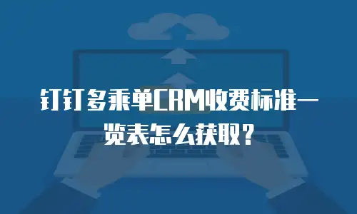 钉钉多乘单CRM收费标准一览表怎么获取？