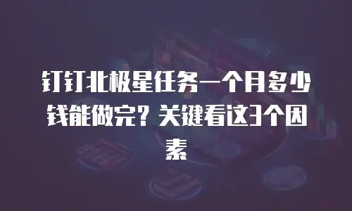 钉钉北极星任务一个月多少钱能做完？关键看这3个因素