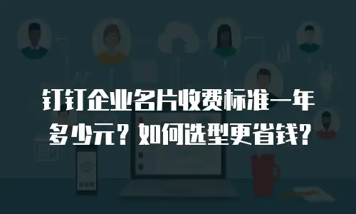 钉钉企业名片收费标准一年多少元？如何选型更省钱？