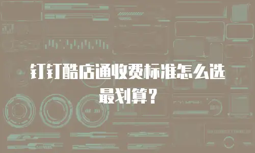 钉钉酷店通收费标准怎么选最划算？
