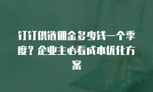 钉钉供链佣金多少钱一个季度？企业主必看成本优化方案