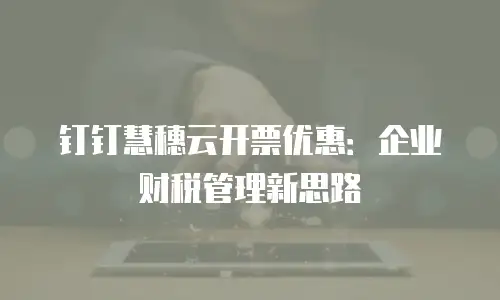 钉钉慧穗云开票优惠：企业财税管理新思路