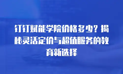 钉钉赋能学院价格多少？揭秘灵活定价与超值服务的教育新选择