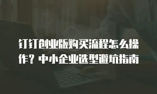 钉钉创业版购买流程怎么操作？中小企业选型避坑指南