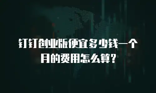 钉钉创业版便宜多少钱一个月的费用怎么算？