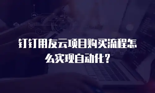 钉钉用友云项目购买流程怎么实现自动化？