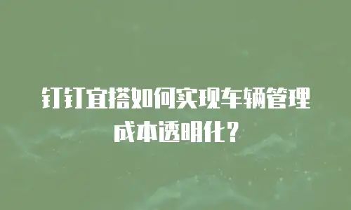 钉钉宜搭如何实现车辆管理成本透明化？