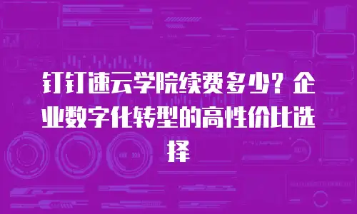 钉钉速云学院续费多少？企业数字化转型的高性价比选择