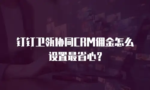 钉钉卫瓴协同CRM佣金怎么设置最省心？