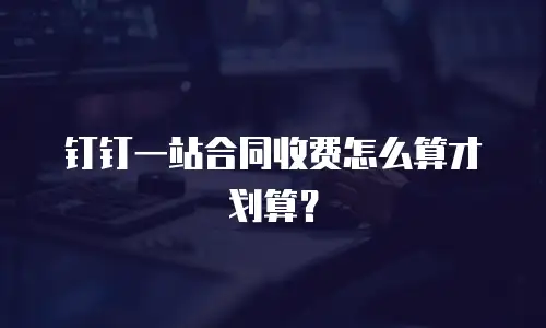 钉钉一站合同收费怎么算才划算？