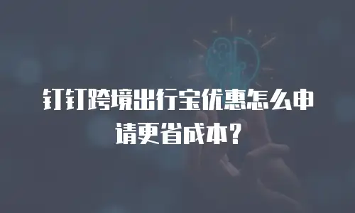 钉钉跨境出行宝优惠怎么申请更省成本？