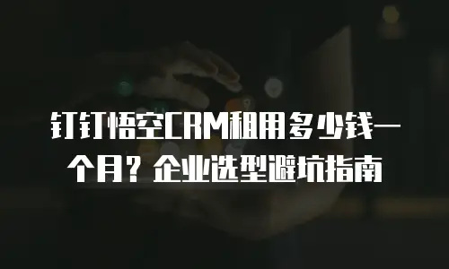 钉钉悟空CRM租用多少钱一个月？企业选型避坑指南