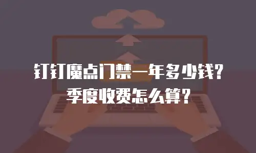 钉钉魔点门禁一年多少钱？季度收费怎么算？