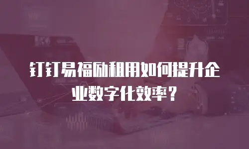 钉钉易福励租用如何提升企业数字化效率？