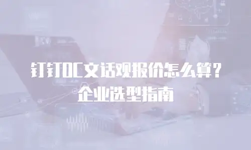 钉钉OC文话观报价怎么算？企业选型指南
