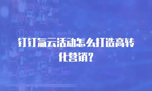 钉钉氚云活动怎么打造高转化营销？