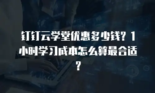 钉钉云学堂优惠多少钱？1小时学习成本怎么算最合适？