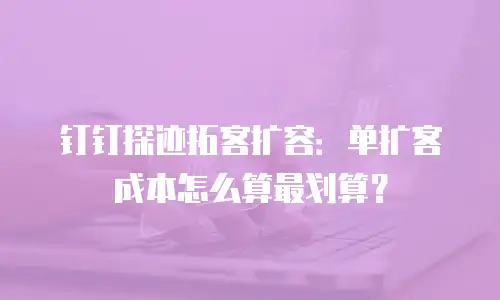 钉钉探迹拓客扩容：单扩客成本怎么算最划算？